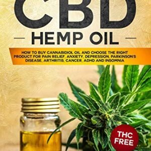 CBD Hemp Oil: The Ultimate GUIDE. HOW to BUY Cannabidiol Oil and CHOOSE the RIGHT PRODUCT for Pain Relief, Anxiety, Depression, Parkinson's Disease, Arthritis, Cancer, Adhd and Insomnia. THC FREE